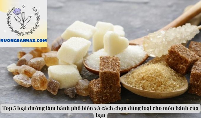 Top 5 loại đường làm bánh phổ biến và cách chọn đúng loại cho món bánh của bạn